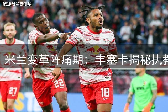 米兰变革阵痛期：丰塞卡揭秘执教理念与更衣室博弈内幕